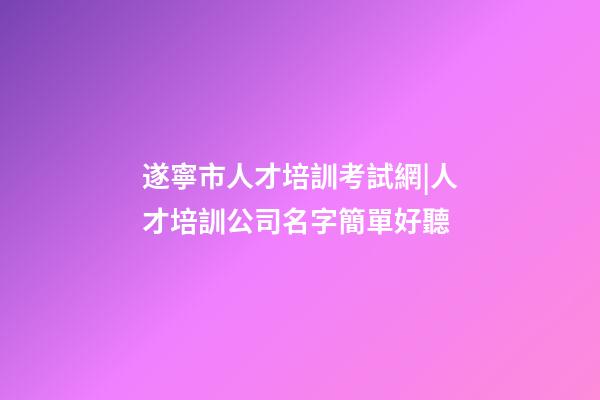 遂寧市人才培訓考試網|人才培訓公司名字簡單好聽-第1張-公司起名-玄機派